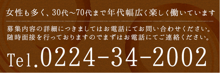 女性も多く、30代～70代まで年代幅広く、楽しく働いています 募集内容の詳細につきましては、お電話にてお問い合わせください。随時面接を行っておりますので、まずはお電話にてご連絡ください。
電話番号：0224-34-2002