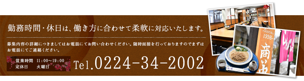 勤務時間・休日は、働き方に合わせて柔軟に対応いたします。募集内容の詳細につきましては、お電話にてお問い合わせください。随時面接を行っておりますので、まずはお電話にてご連絡ください。電話番号：0224-34-2002